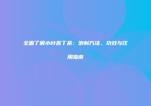 全面了解小叶苦丁茶：泡制方法、功效与饮用指南