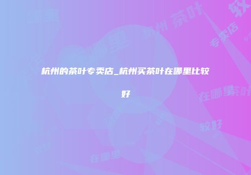 杭州的茶叶专卖店_杭州买茶叶在哪里比较好