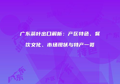 广东茶叶出口解析：产区特色、餐饮文化、市场现状与特产一览
