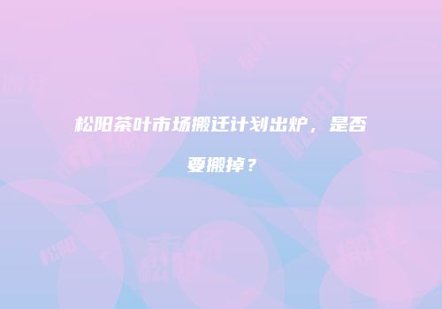 松阳茶叶市场搬迁计划出炉，是否要搬掉？