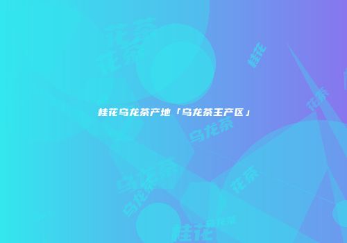 桂花乌龙茶产地「乌龙茶主产区」