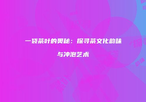 一袋茶叶的奥秘：探寻茶文化韵味与冲泡艺术