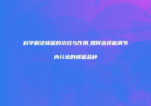 科学解读蜂蜜的功效与作用,如何选择能调节内分泌的蜂蜜品种