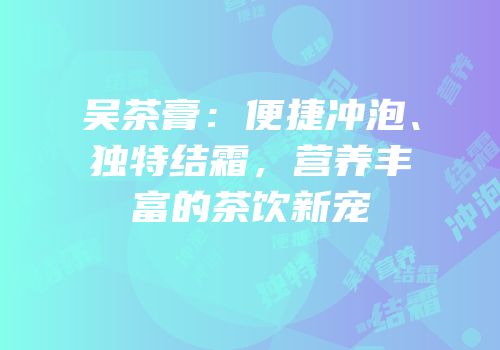 吴茶膏：便捷冲泡、独特结霜，营养丰富的茶饮新宠