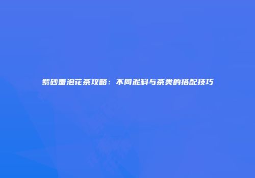紫砂壶泡花茶攻略：不同泥料与茶类的搭配技巧