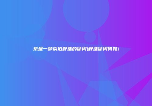 茶是一种淡泊舒适的休闲(舒适休闲男鞋)