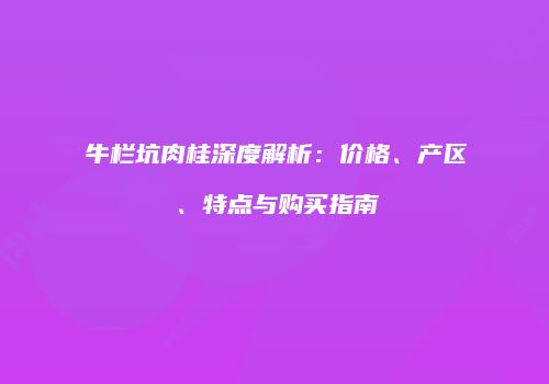 牛栏坑肉桂深度解析：价格、产区、特点与购买指南