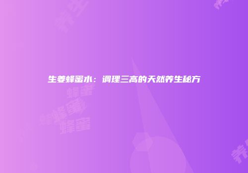 生姜蜂蜜水：调理三高的天然养生秘方