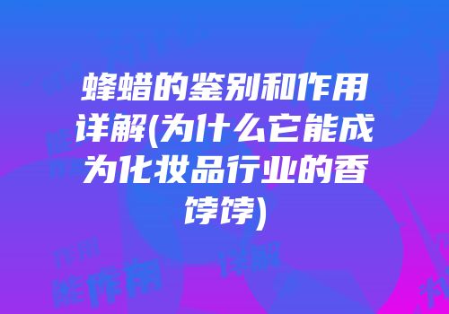 蜂蜡的鉴别和作用详解(为什么它能成为化妆品行业的香饽饽)