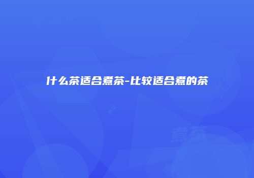 什么茶适合煮茶-比较适合煮的茶