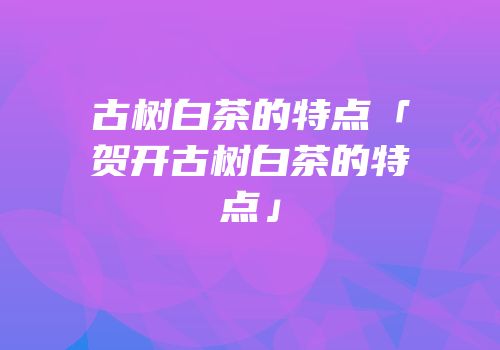 古树白茶的特点「贺开古树白茶的特点」