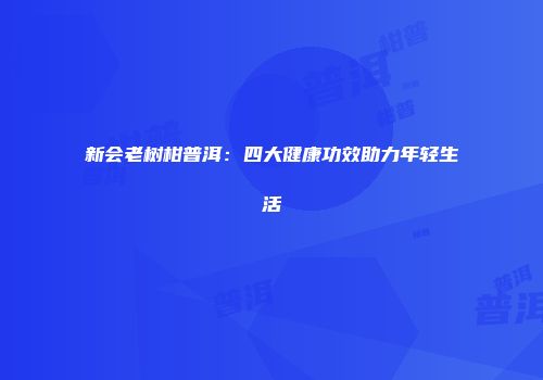 新会老树柑普洱：四大健康功效助力年轻生活