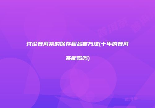 讨论普洱茶的保存和品尝方法(十年的普洱茶能喝吗)
