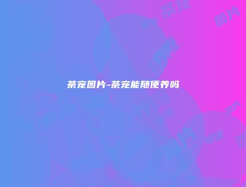 茶宠图片-茶宠能随便养吗
