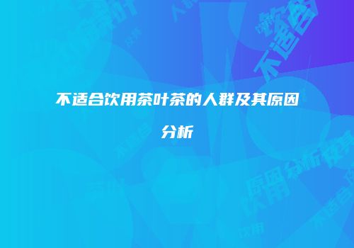 不适合饮用茶叶茶的人群及其原因分析
