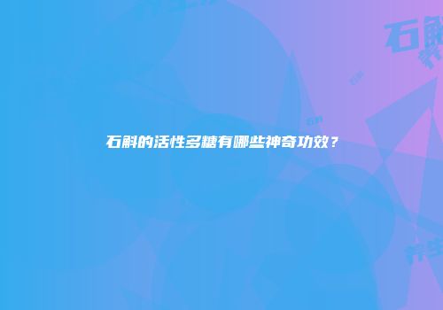 石斛的活性多糖有哪些神奇功效？