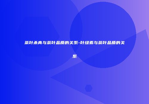 茶叶杀青与茶叶品质的关系-叶绿素与茶叶品质的关系