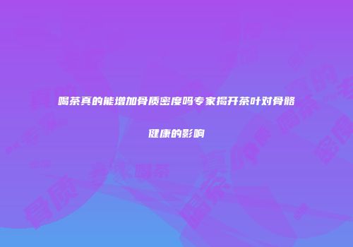 喝茶真的能增加骨质密度吗专家揭开茶叶对骨骼健康的影响