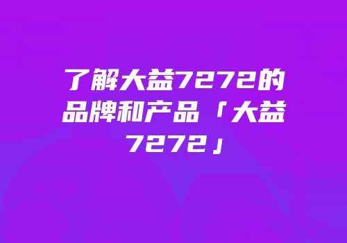 了解大益7272的品牌和产品「大益7272」