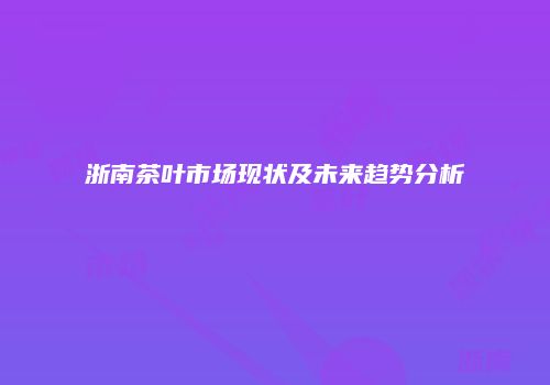 浙南茶叶市场现状及未来趋势分析
