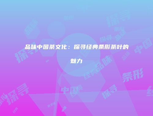 品味中国茶文化：探寻经典条形茶叶的魅力