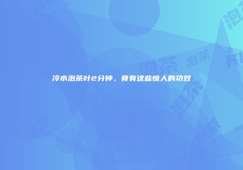 冷水泡茶叶2分钟，竟有这些惊人的功效