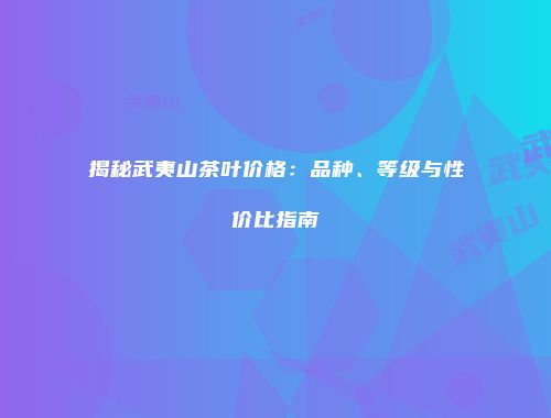 揭秘武夷山茶叶价格：品种、等级与性价比指南