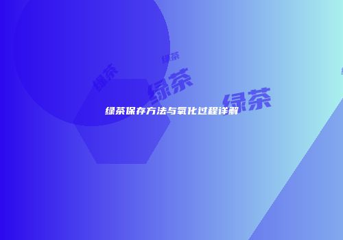 绿茶保存方法与氧化过程详解
