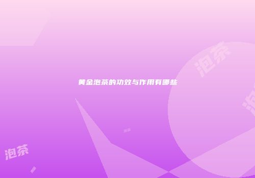 黄金泡茶的功效与作用有哪些