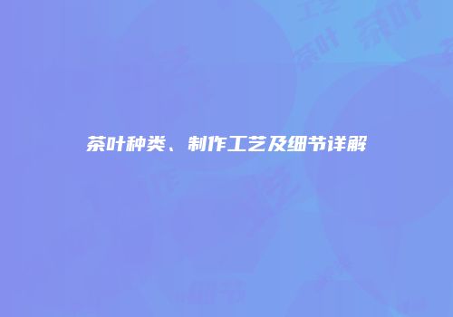 茶叶种类、制作工艺及细节详解