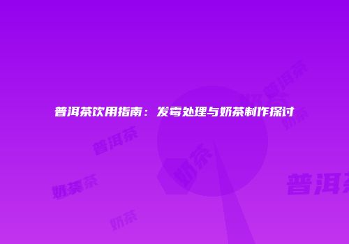 普洱茶饮用指南：发霉处理与奶茶制作探讨