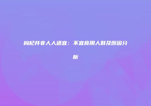 枸杞并非人人适宜：不宜食用人群及原因分析