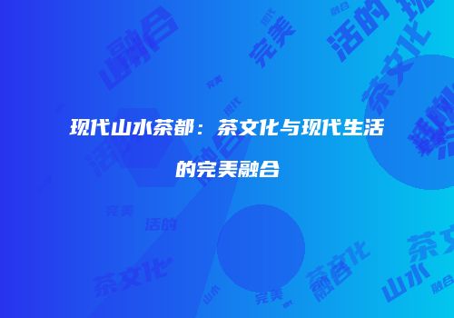 现代山水茶都：茶文化与现代生活的完美融合