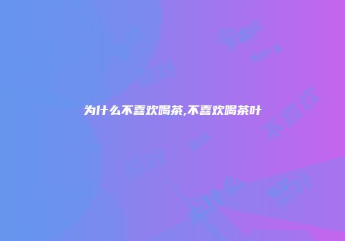 为什么不喜欢喝茶,不喜欢喝茶叶