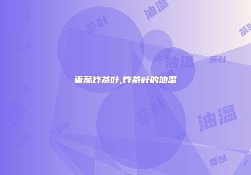 香酥炸茶叶,炸茶叶的油温