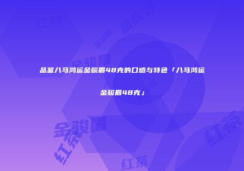 品鉴八马鸿运金骏眉48克的口感与特色「八马鸿运金骏眉48克」