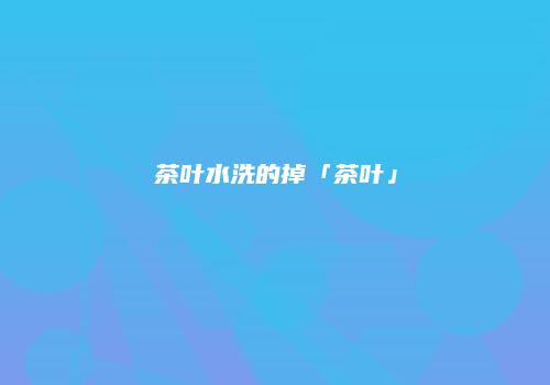 茶叶水洗的掉「茶叶」