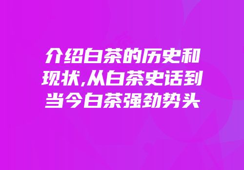 介绍白茶的历史和现状,从白茶史话到当今白茶强劲势头