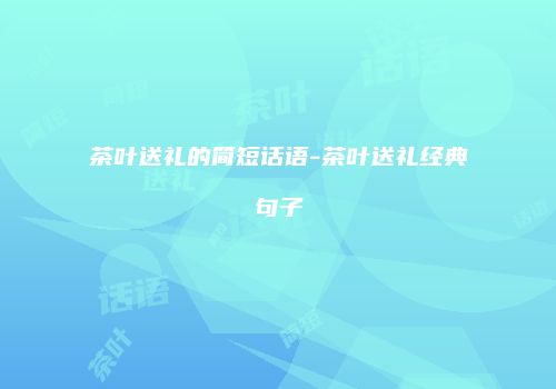 茶叶送礼的简短话语-茶叶送礼经典句子