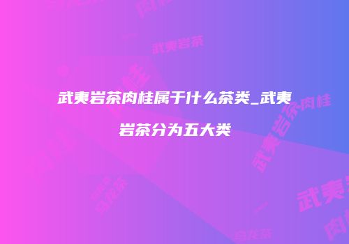武夷岩茶肉桂属于什么茶类_武夷岩茶分为五大类