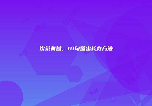 饮茶有益，10句道出长寿方法