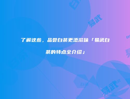 了解这些，品尝白茶更添滋味「易武白茶的特点全介绍」