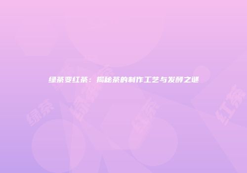 绿茶变红茶：揭秘茶的制作工艺与发酵之谜