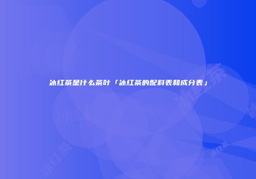 冰红茶是什么茶叶「冰红茶的配料表和成分表」