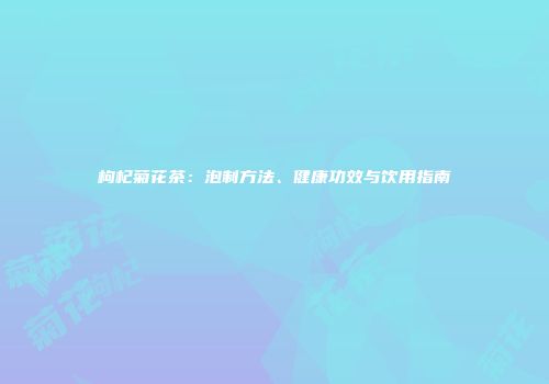 枸杞菊花茶：泡制方法、健康功效与饮用指南