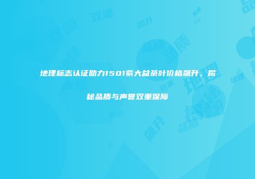 地理标志认证助力1501紫大益茶叶价格飙升，揭秘品质与声誉双重保障