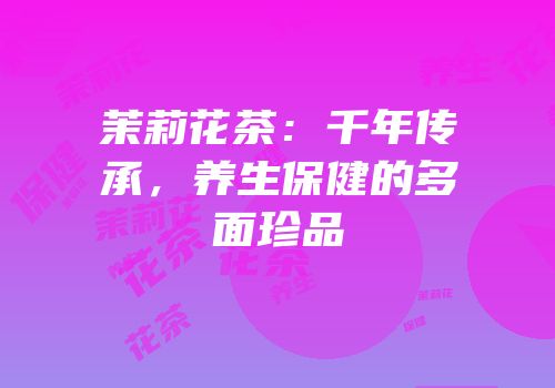 茉莉花茶：千年传承，养生保健的多面珍品