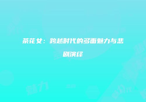 茶花女：跨越时代的多面魅力与悲剧演绎