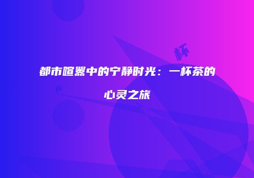都市喧嚣中的宁静时光：一杯茶的心灵之旅