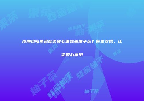 皮肤过敏患者能否放心喝蜂蜜柚子茶？医生支招，让你放心享用